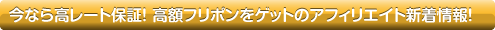 今なら高レート保証! 高額フリポンをゲットのアフィリエイト新着情報!