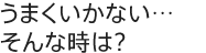 うまくいかない…そんな時は?